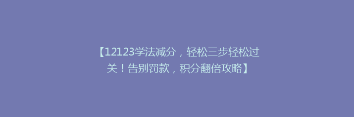 【12123学法减分，轻松三步轻松过关！告别罚款，积分翻倍攻略】