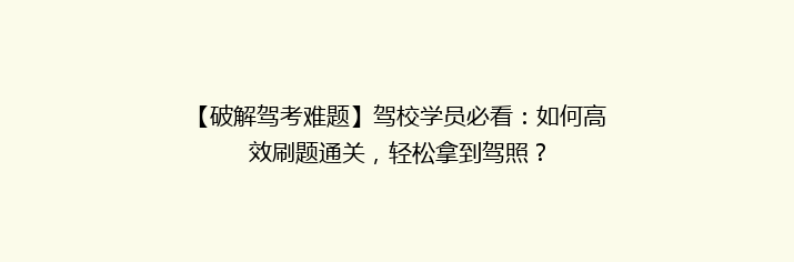 【破解驾考难题】驾校学员必看：如何高效刷题通关，轻松拿到驾照？