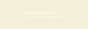 如何轻松掌握12123学法减分操作攻略：五步轻松提升你的驾驶知识