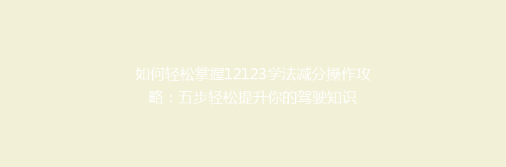 如何轻松掌握12123学法减分操作攻略：五步轻松提升你的驾驶知识