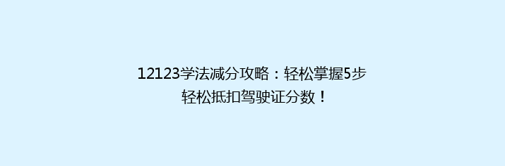 12123学法减分攻略：轻松掌握5步轻松抵扣驾驶证分数！