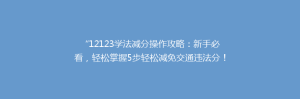“12123学法减分操作攻略：新手必看，轻松掌握5步轻松减免交通违法分！”
