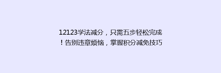 12123学法减分，只需五步轻松完成！告别违章烦恼，掌握积分减免技巧