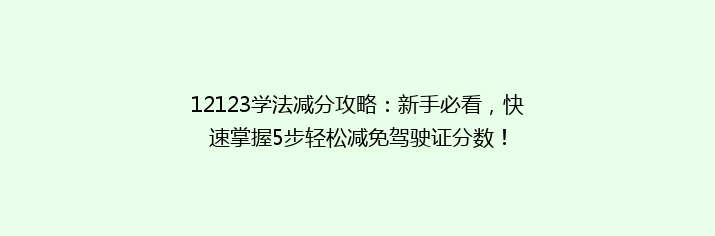 12123学法减分攻略：新手必看，快速掌握5步轻松减免驾驶证分数！