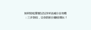 如何轻松掌握12123学法减分全攻略:三步到位,让你的积分翻倍增长!