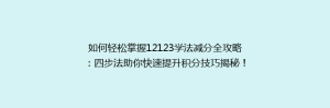 如何轻松掌握12123学法减分全攻略:四步法助你快速提升积分技巧揭秘!
