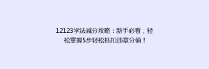 12123学法减分攻略:新手必看,轻松掌握5步轻松抵扣违章分值!