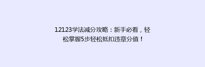 12123学法减分攻略：新手必看，轻松掌握5步轻松抵扣违章分值！